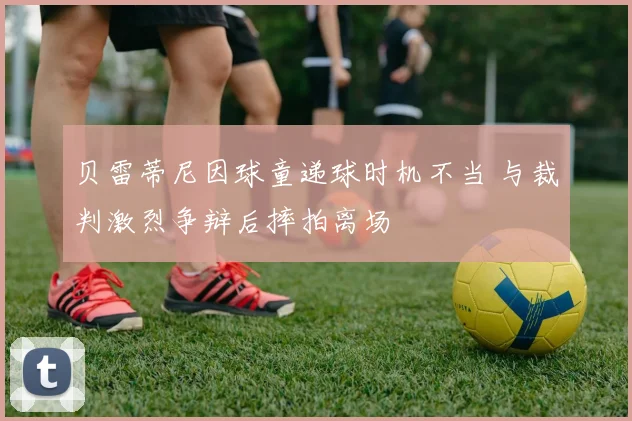 贝雷蒂尼因球童递球时机不当 与裁判激烈争辩后摔拍离场