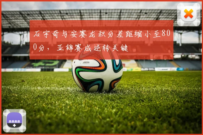 石宇奇与安赛龙积分差距缩小至800分，亚锦赛成逆转关键