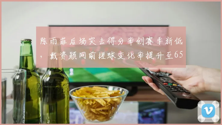 陈雨菲后场突击得分率创赛季新低，戴资颖网前搓球变化率提升至65%
