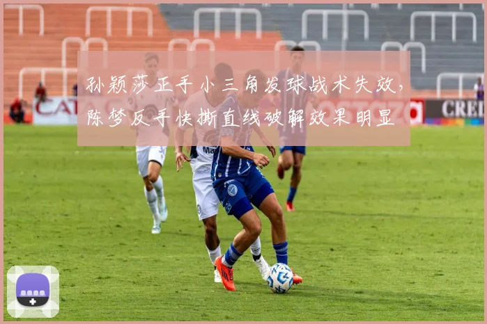 孙颖莎正手小三角发球战术失效，陈梦反手快撕直线破解效果明显