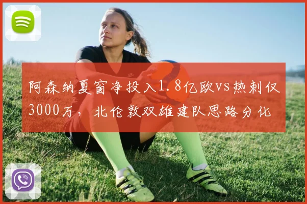 阿森纳夏窗净投入1.8亿欧vs热刺仅3000万，北伦敦双雄建队思路分化
