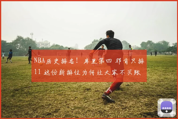 NBA历史排名！库里第四 邓肯只排11 这份新排位为何让大家不买账