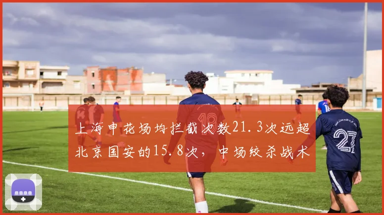 上海申花场均拦截次数21.3次远超北京国安的15.8次，中场绞杀战术成对决关键