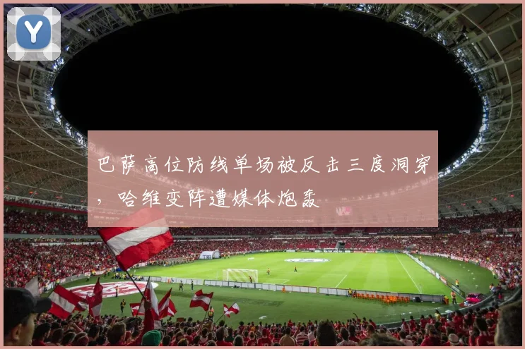 巴萨高位防线单场被反击三度洞穿，哈维变阵遭媒体炮轰