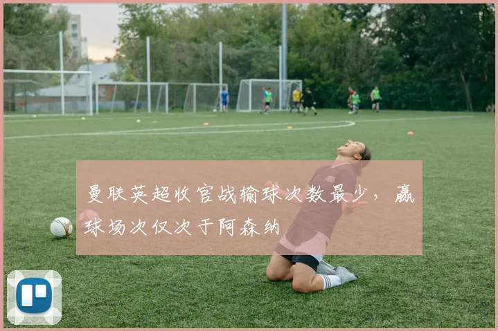 曼联英超收官战输球次数最少，赢球场次仅次于阿森纳