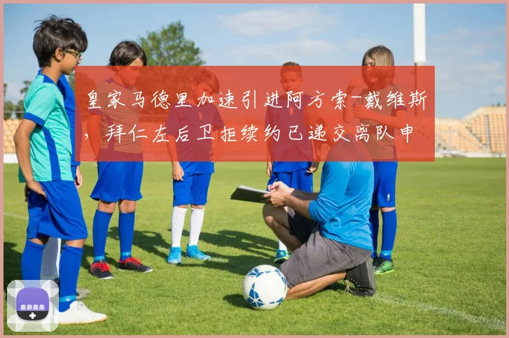 皇家马德里加速引进阿方索-戴维斯，拜仁左后卫拒续约已递交离队申请