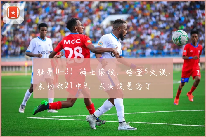 耻辱0-3！骑士惨败，哈登5失误，米切尔21中9，东决没悬念了